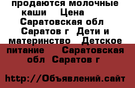 продаются молочные каши  › Цена ­ 45 - Саратовская обл., Саратов г. Дети и материнство » Детское питание   . Саратовская обл.,Саратов г.